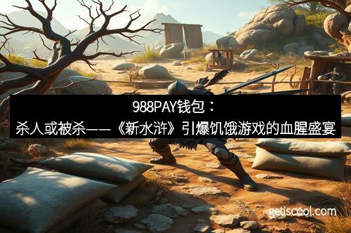988PAY钱包：杀人或被杀——《新水浒》引爆饥饿游戏的血腥盛宴